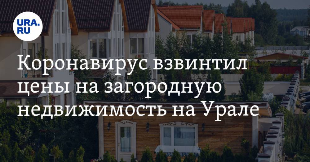 Коронавирус взвинтил цены на загородную недвижимость на Урале - ura.news - Екатеринбург