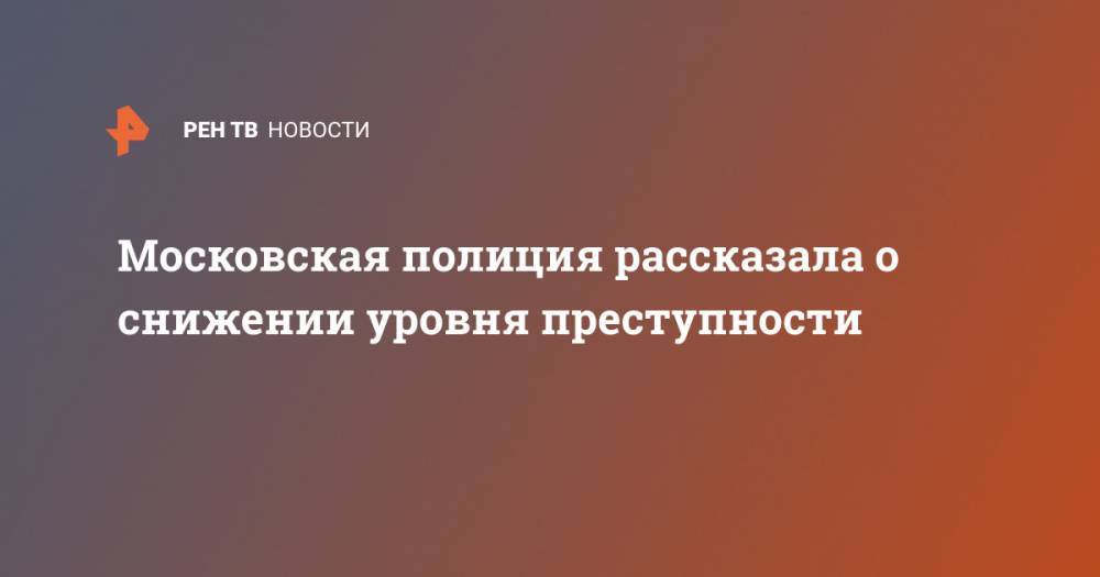Владимир Васенин - Московская полиция рассказала о снижении уровня преступности - ren.tv - Россия - Москва