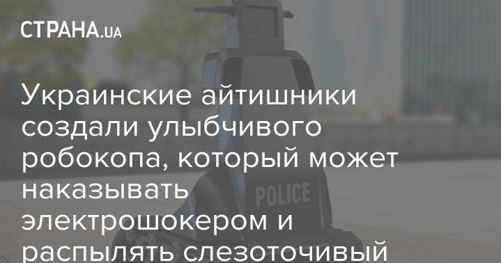 Украинские айтишники создали улыбчивого робокопа, который может наказывать электрошокером и распылять слезоточивый газ - strana.ua