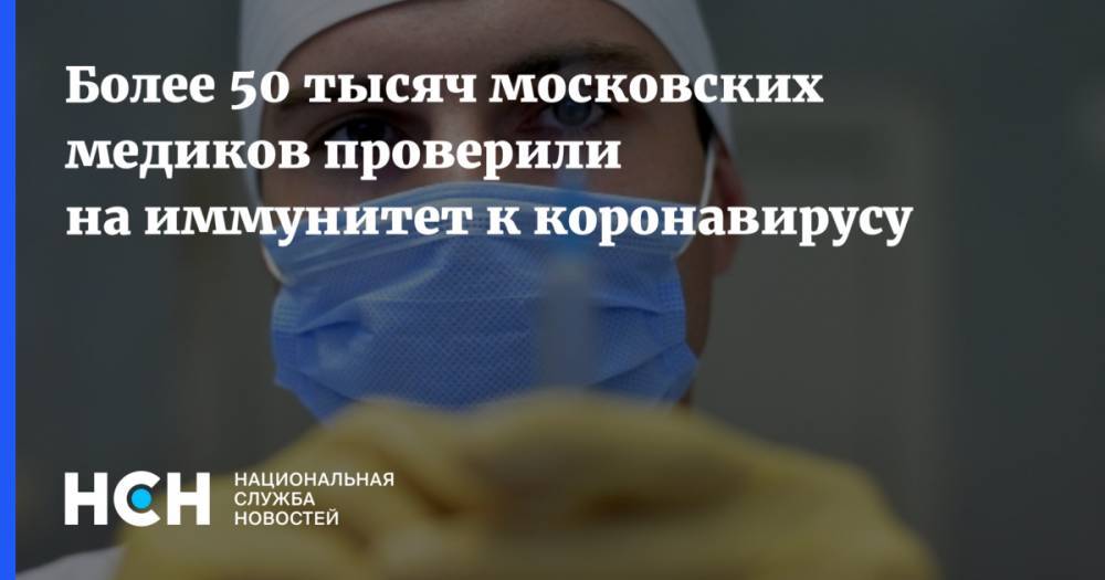 Более 50 тысяч московских медиков проверили на иммунитет к коронавирусу - nsn.fm
