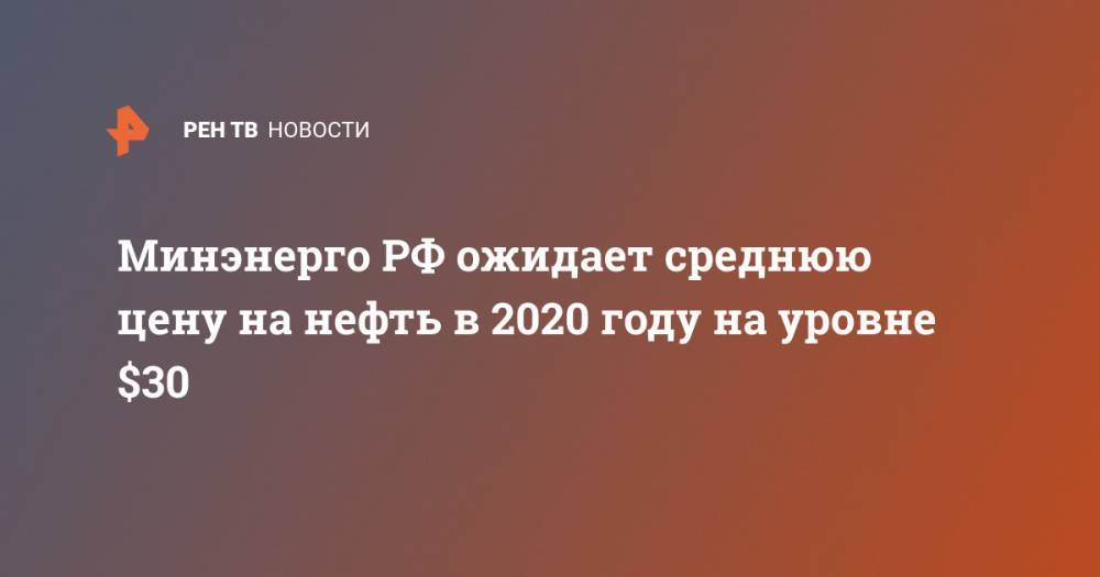 Минэнерго РФ ожидает среднюю цену на нефть в 2020 году на уровне $30 - ren.tv - Россия