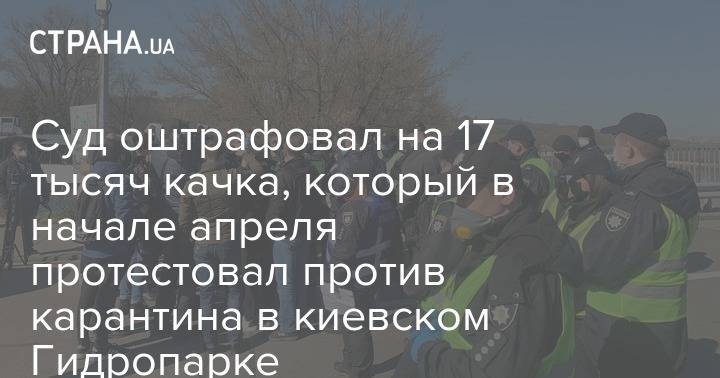Суд оштрафовал на 17 тысяч качка, который в начале апреля протестовал против карантина в киевском Гидропарке - strana.ua - Украина - Киев