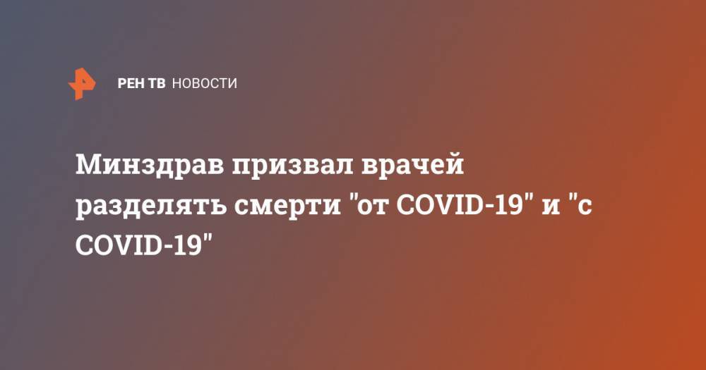 Минздрав призвал врачей разделять смерти "от COVID-19" и "с COVID-19" - ren.tv - Россия - Минздрав