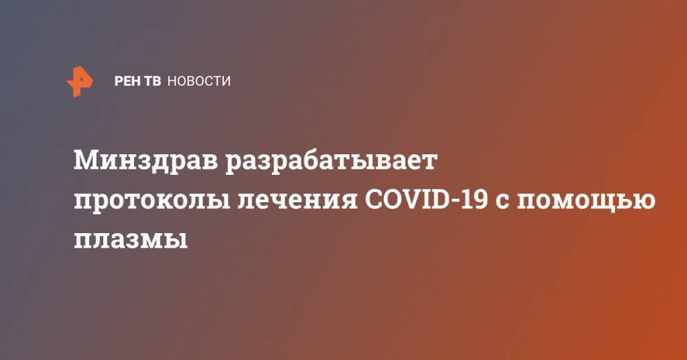 Минздрав разрабатывает протоколы лечения COVID-19 с помощью плазмы - ren.tv - Россия - Москва - Минздрав