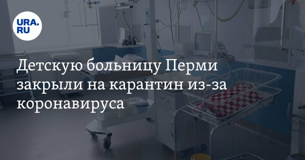 Детскую больницу Перми закрыли на карантин из-за коронавируса - ura.news - Пермь