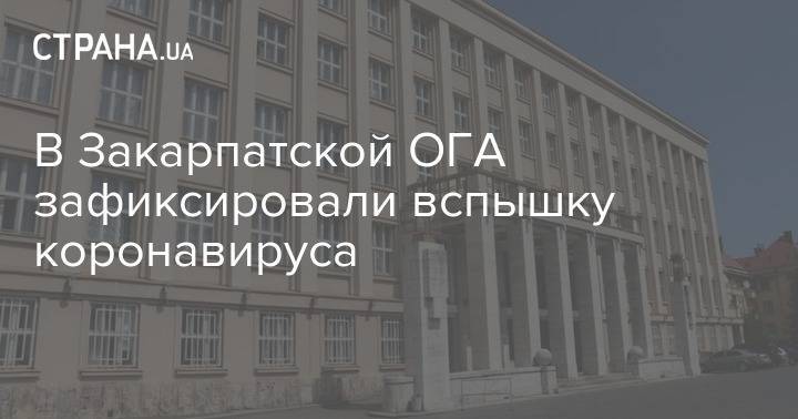 В Закарпатской ОГА зафиксировали вспышку коронавируса - strana.ua - Украина