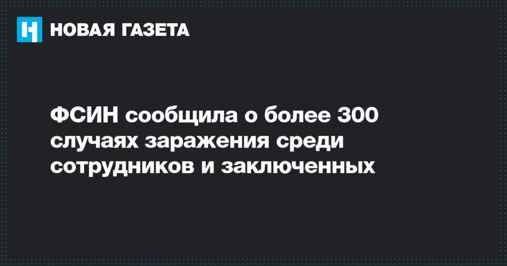 ФСИН сообщила о более 300 случаях заражения среди сотрудников и заключенных - novayagazeta.ru