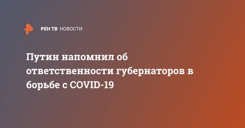 Владимир Путин - Путин напомнил об ответственности губернаторов в борьбе с COVID-19 - ren.tv - Россия