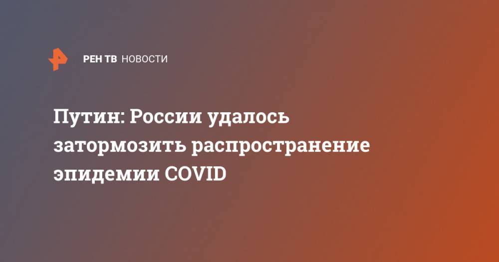 Владимир Путин - Путин: России удалось затормозить распространение эпидемии COVID - ren.tv - Россия