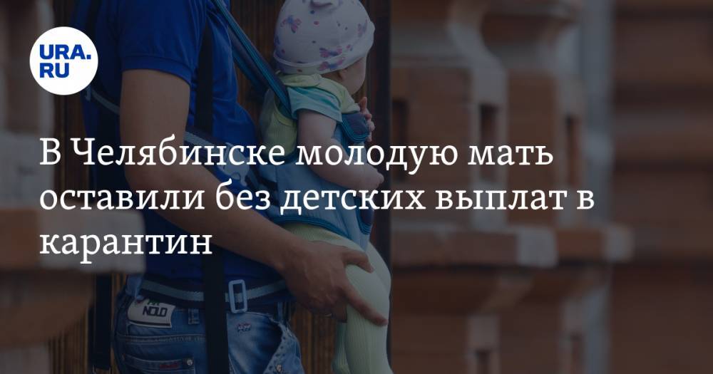 В Челябинске молодую мать оставили без детских выплат в карантин - ura.news - Челябинск