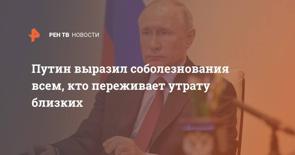 Владимир Путин - Путин выразил соболезнования всем, кто переживает утрату близких - ren.tv - Россия