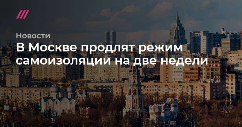 В Москве продлят режим самоизоляции на две недели - tvrain.ru - Москва
