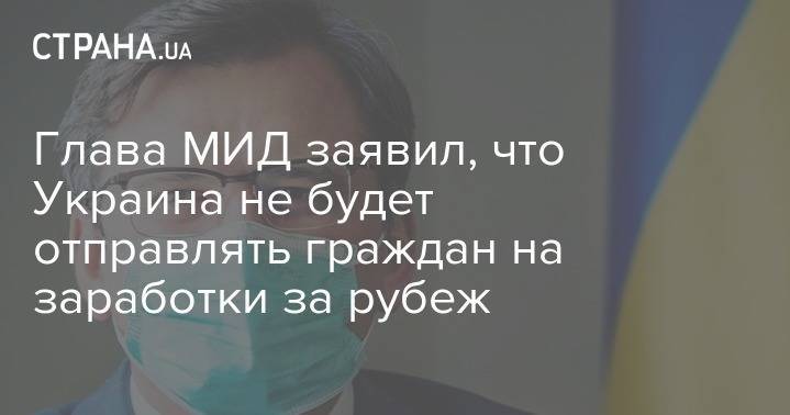 Дмитрий Кулеба - Глава МИД заявил, что Украина не будет отправлять граждан на заработки за рубеж - strana.ua - Украина