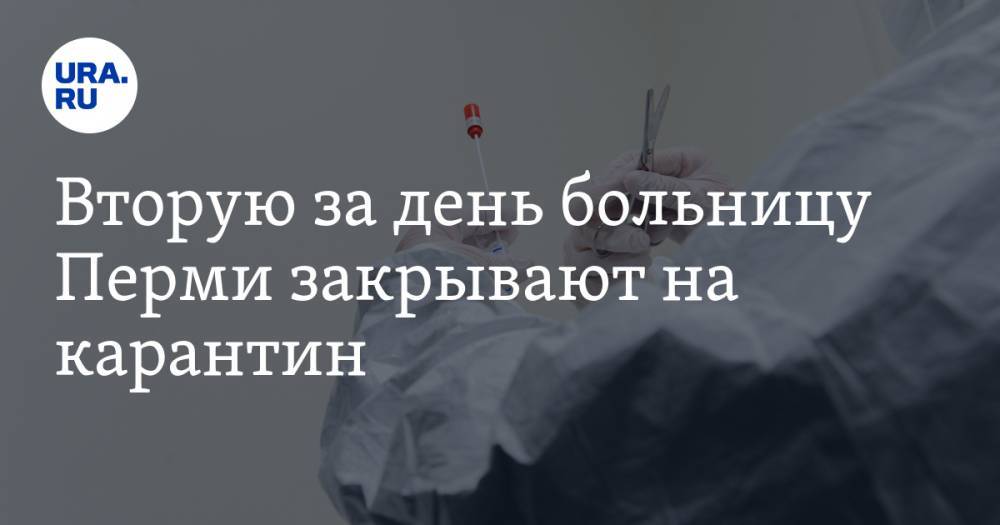 Вторую за день больницу Перми закрывают на карантин - ura.news - Пермь - Пермский край