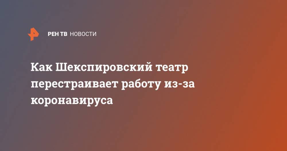 Как Шекспировский театр перестраивает работу из-за коронавируса - ren.tv