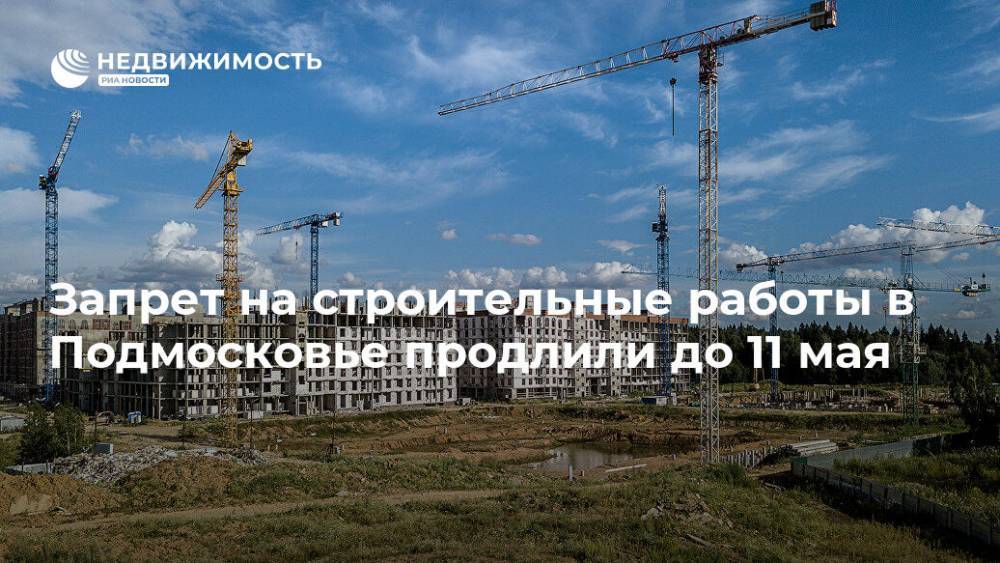 Запрет на строительные работы в Подмосковье продлили до 11 мая - realty.ria.ru - Москва - Московская обл.