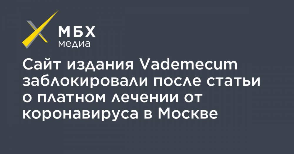 Дарья Шубина - Сайт издания Vademecum заблокировали после статьи о платном лечении от коронавируса в Москве - mbk.news - Москва