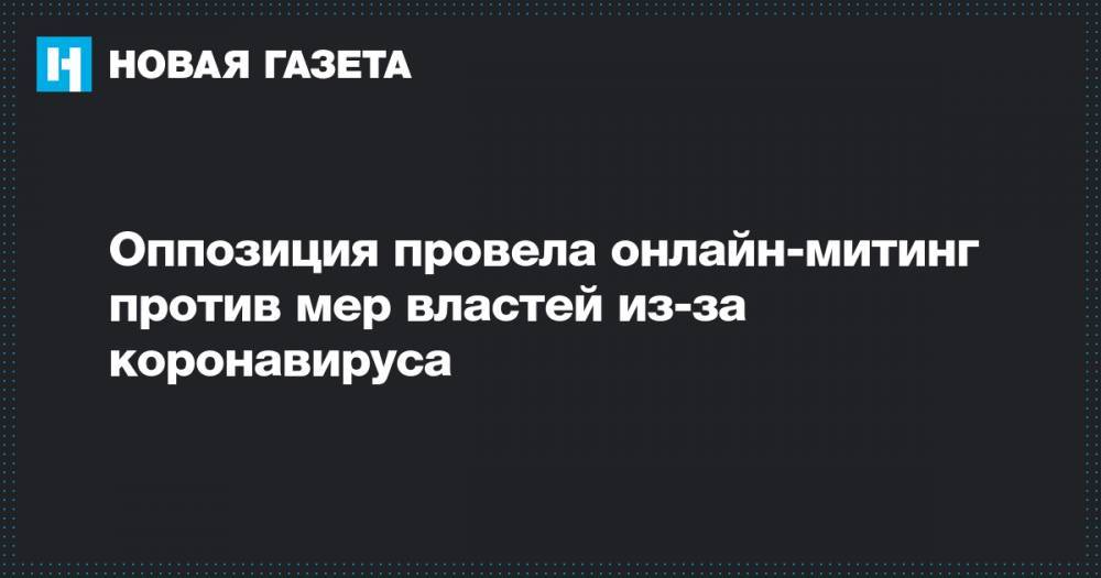 Оппозиция провела онлайн-митинг против мер властей из-за коронавируса - novayagazeta.ru