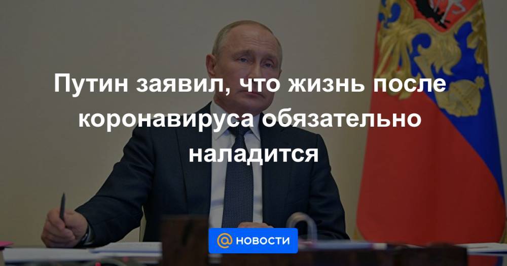 Путин заявил, что жизнь после коронавируса обязательно наладится - news.mail.ru