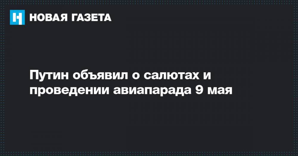 Владимир Путин - Путин объявил о салютах и проведении авиапарада 9 мая - novayagazeta.ru - Россия