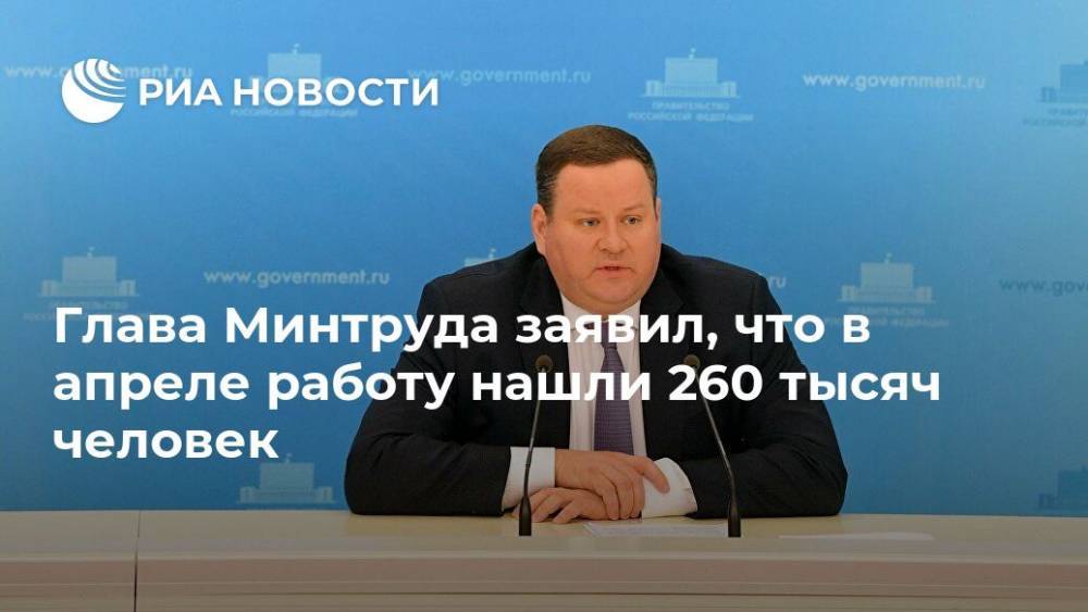 Антон Котяков - Глава Минтруда заявил, что в апреле работу нашли 260 тысяч человек - ria.ru - Россия - Москва