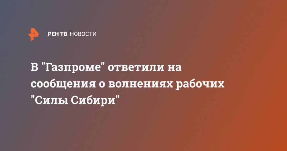 В "Газпроме" ответили на сообщения о волнениях рабочих "Силы Сибири" - ren.tv - республика Саха - Ноябрьск