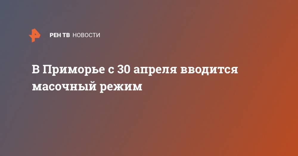 В Приморье с 30 апреля вводится масочный режим - ren.tv - Приморье край