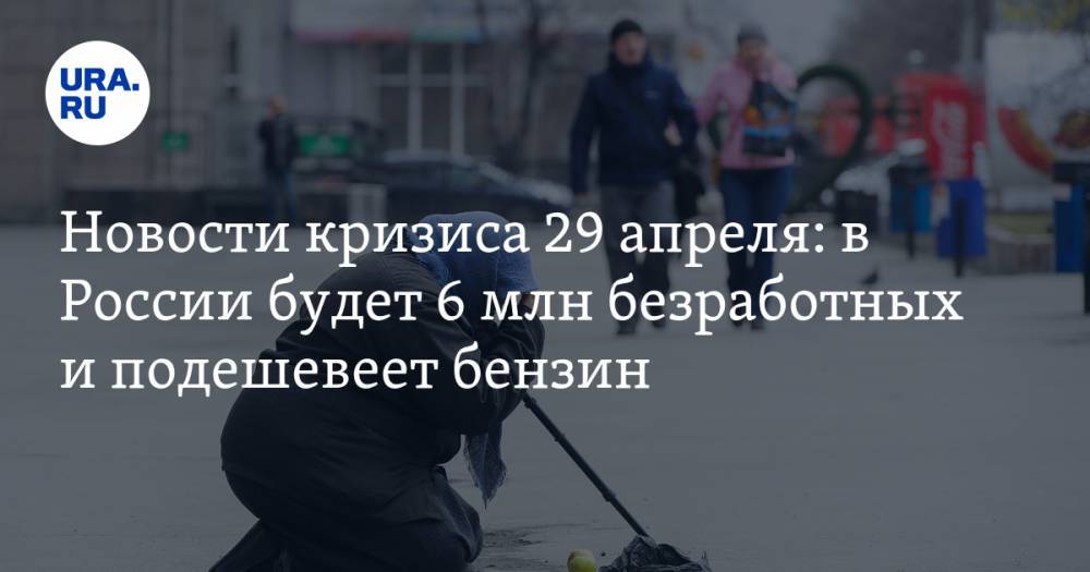 Новости кризиса 29 апреля: в России будет 6 млн безработных и подешевеет бензин - ura.news - Россия