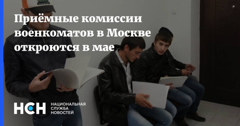 Приёмные комиссии военкоматов в Москве откроются в мае - nsn.fm - Москва