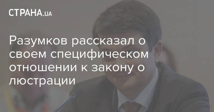 Дмитрий Разумков - Разумков рассказал о своем специфическом отношении к закону о люстрации - strana.ua - Украина