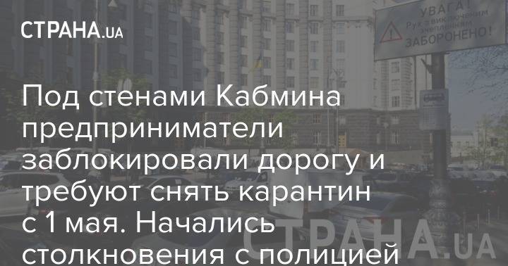Под стенами Кабмина предприниматели заблокировали дорогу и требуют снять карантин с 1 мая. Начались столкновения с полицией - strana.ua - Киев
