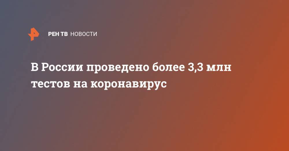 В России проведено более 3,3 млн тестов на коронавирус - ren.tv - Россия - Китай