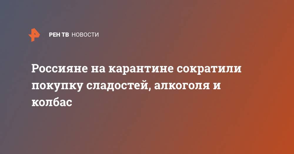 Россияне на карантине сократили покупку сладостей, алкоголя и колбас - ren.tv