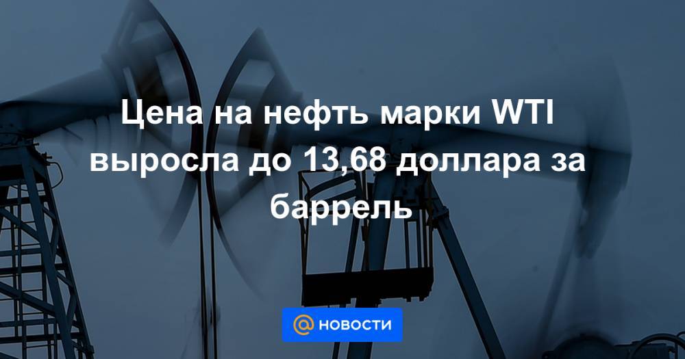 Цена на нефть марки WTI выросла до 13,68 доллара за баррель - news.mail.ru - Сша
