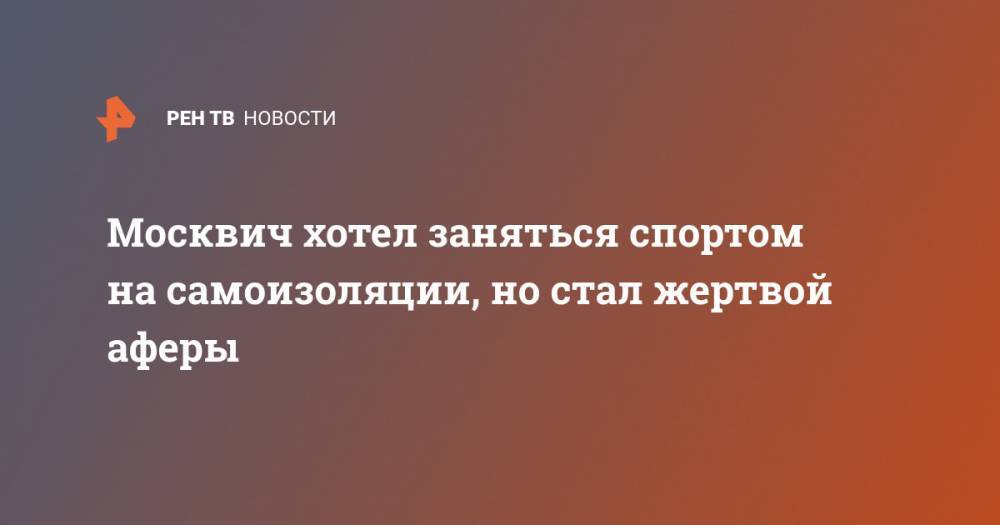 Москвич хотел заняться спортом на самоизоляции, но стал жертвой аферы - ren.tv - Москва