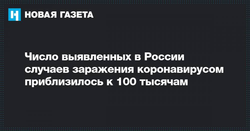 Число выявленных в России случаев заражения коронавирусом приблизилось к 100 тысячам - novayagazeta.ru - Россия