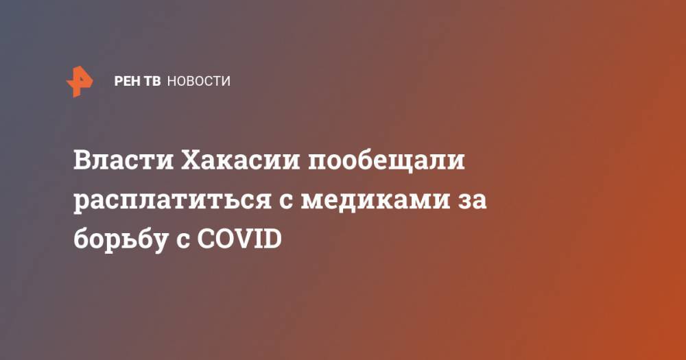 Власти Хакасии пообещали расплатиться с медиками за борьбу с COVID - ren.tv - республика Хакасия - Абакан