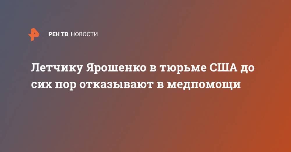 Константин Ярошенко - Летчику Ярошенко в тюрьме США до сих пор отказывают в медпомощи - ren.tv - Россия - Сша