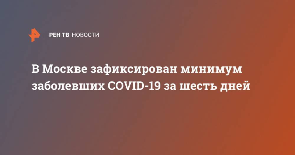 В Москве зафиксирован минимум заболевших COVID-19 за шесть дней - ren.tv - Москва