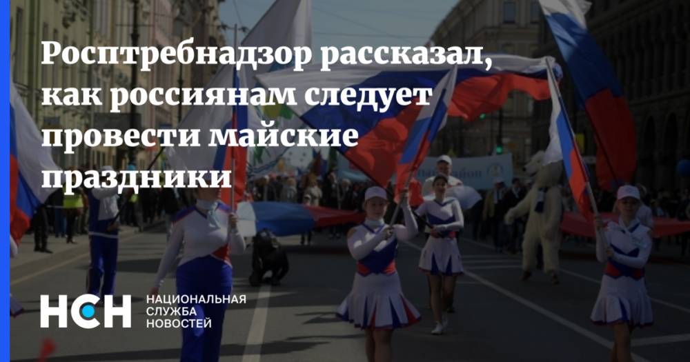 Росптребнадзор рассказал, как россиянам следует провести майские праздники - nsn.fm
