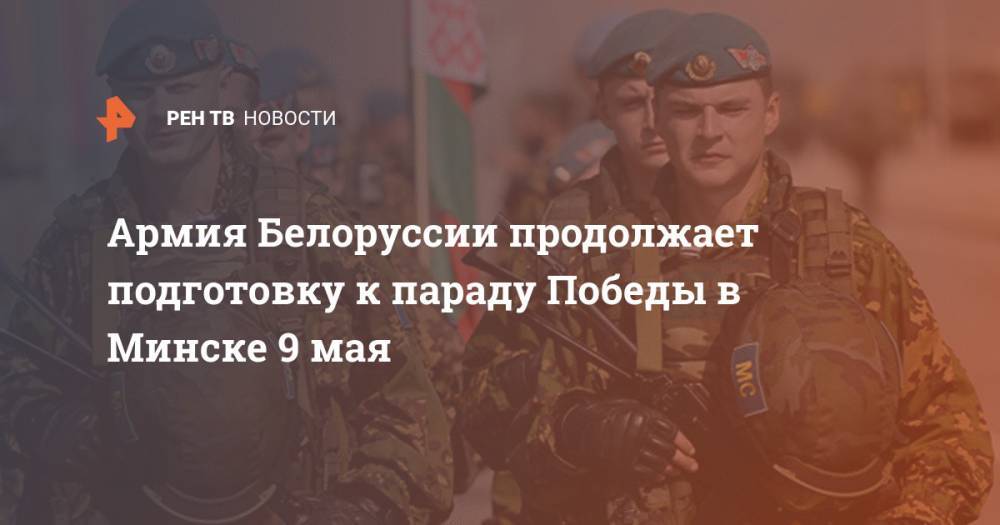 Армия Белоруссии продолжает подготовку к параду Победы в Минске 9 мая - ren.tv - Белоруссия - Минск - Минздрав
