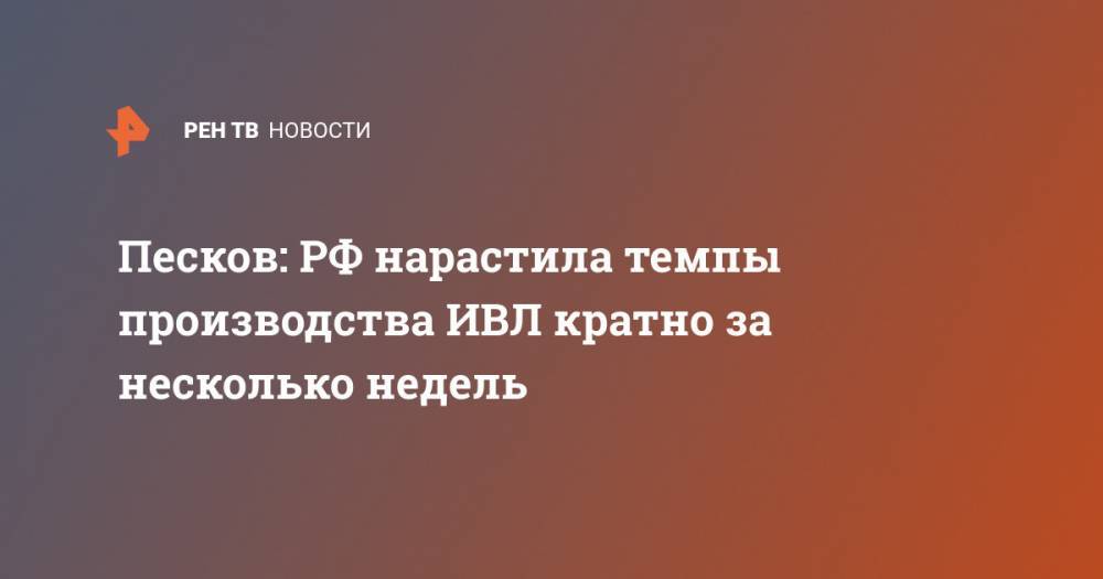 Дмитрий Песков - Песков: РФ нарастила темпы производства ИВЛ кратно за несколько недель - ren.tv - Россия