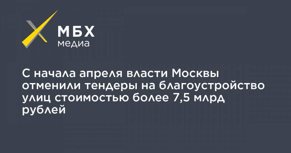 С начала апреля власти Москвы отменили тендеры на благоустройство улиц стоимостью более 7,5 млрд рублей - mbk.news - Москва