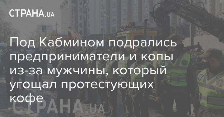 Под Кабмином подрались предприниматели и копы из-за мужчины, который угощал протестующих кофе - strana.ua - Киев