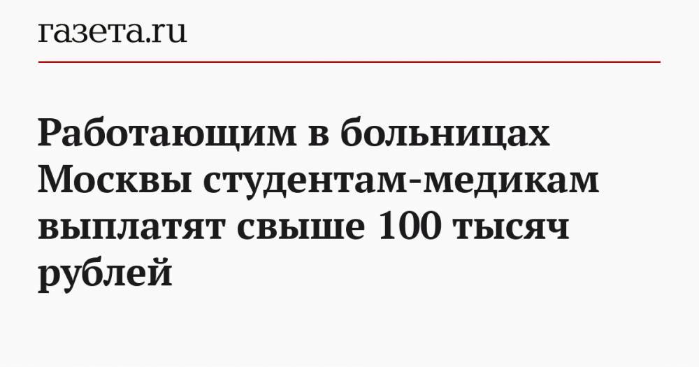 Работающим в больницах Москвы студентам-медикам выплатят свыше 100 тысяч рублей - gazeta.ru - Москва