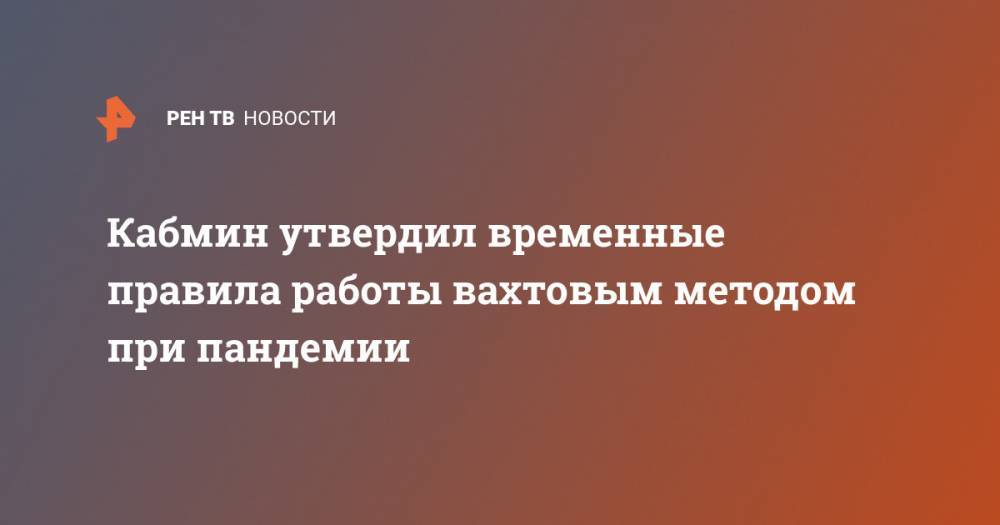 Кабмин утвердил временные правила работы вахтовым методом при пандемии - ren.tv - Россия