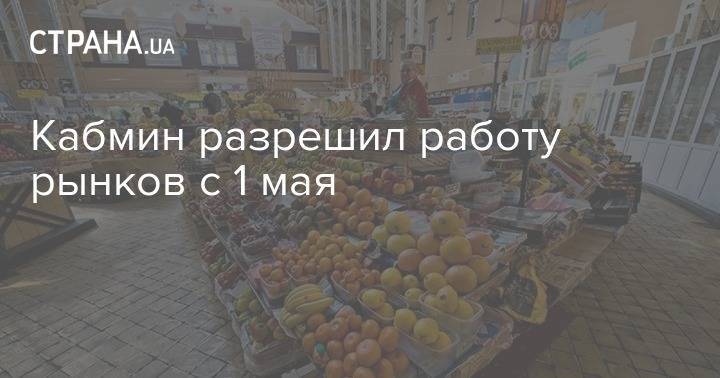 Кабмин разрешил работу рынков в Украине - strana.ua - Украина