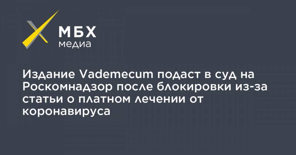 Издание Vademecum подаст в суд на Роскомнадзор после блокировки из-за статьи о платном лечении от коронавируса - mbk.news