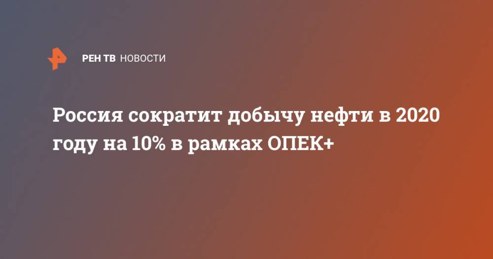 Александр Новак - Россия сократит добычу нефти в 2020 году на 10% в рамках ОПЕК+ - ren.tv - Россия