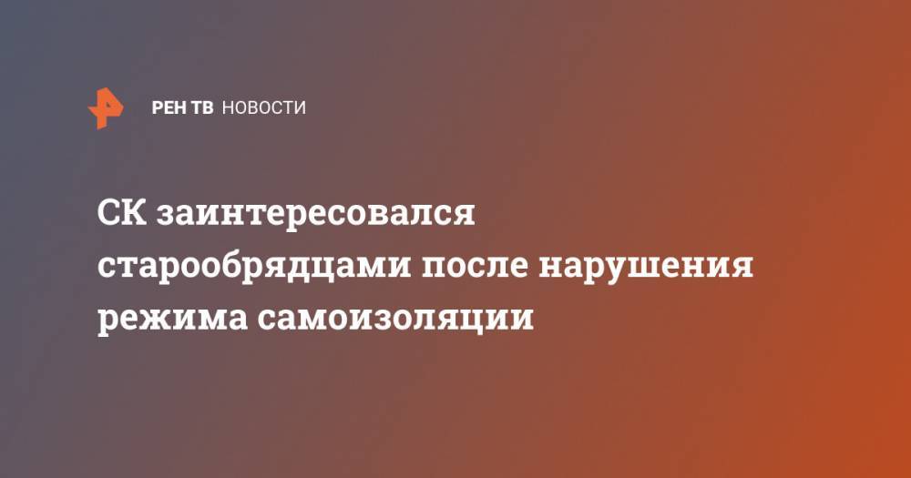 СК заинтересовался старообрядцами после нарушения режима самоизоляции - ren.tv - Нижегородская обл.